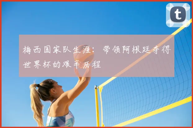 梅西国家队生涯：带领阿根廷夺得世界杯的艰辛历程