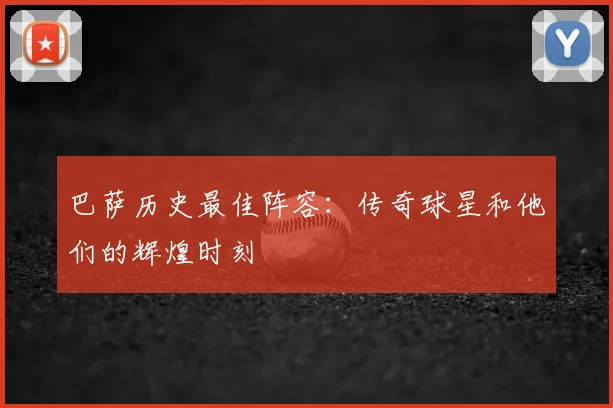 巴萨历史最佳阵容：传奇球星和他们的辉煌时刻