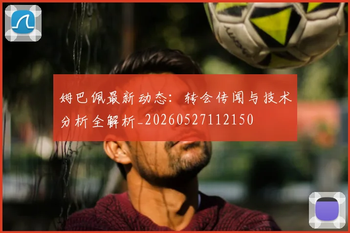 姆巴佩最新动态：转会传闻与技术分析全解析_20260527112150