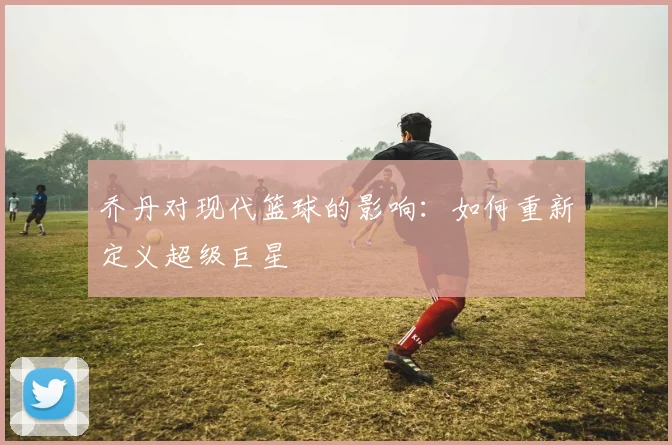 乔丹对现代篮球的影响：如何重新定义超级巨星