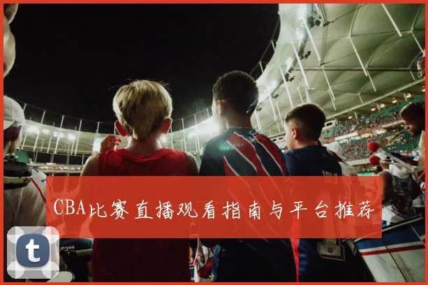 CBA比赛直播观看指南与平台推荐