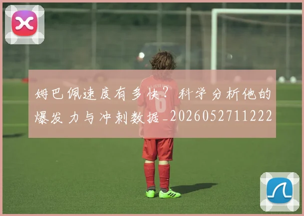 姆巴佩速度有多快？科学分析他的爆发力与冲刺数据_20260527112223