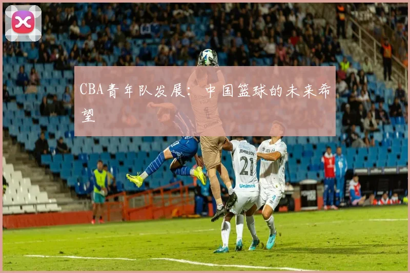 CBA青年队发展：中国篮球的未来希望