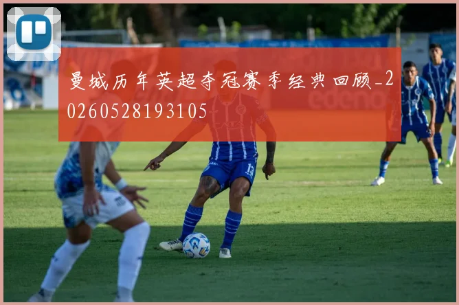 曼城历年英超夺冠赛季经典回顾_20260528193105