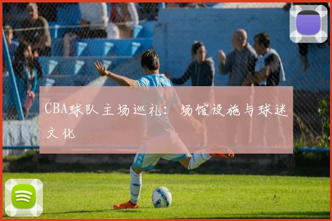 CBA球队主场巡礼：场馆设施与球迷文化