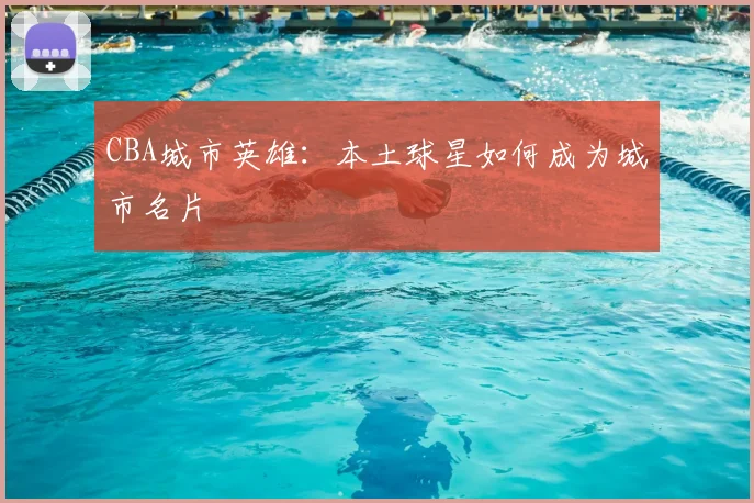 CBA城市英雄：本土球星如何成为城市名片