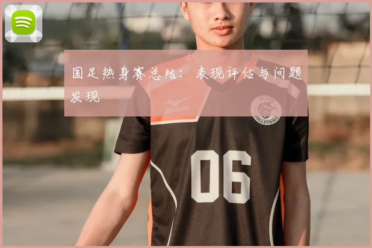 国足热身赛总结：表现评估与问题发现