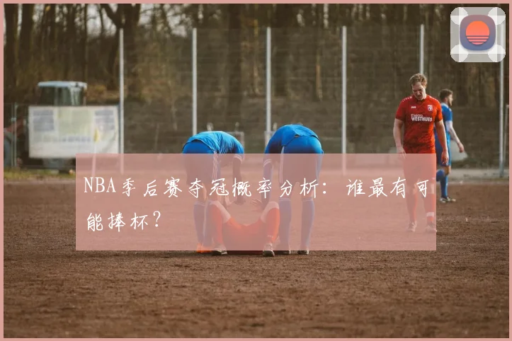 NBA季后赛夺冠概率分析：谁最有可能捧杯？