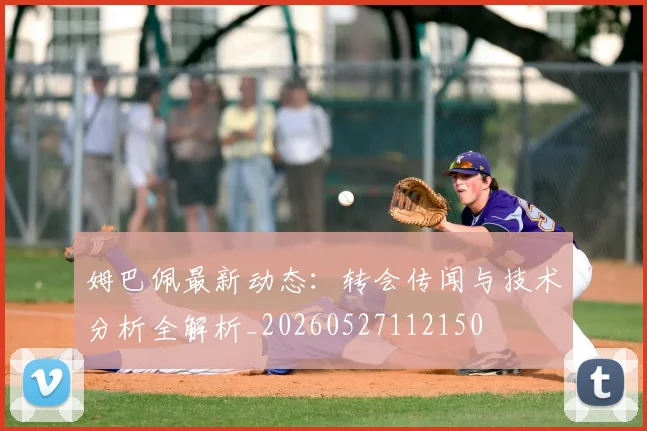 姆巴佩最新动态：转会传闻与技术分析全解析_20260527112150