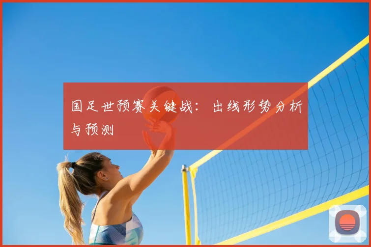 国足世预赛关键战：出线形势分析与预测