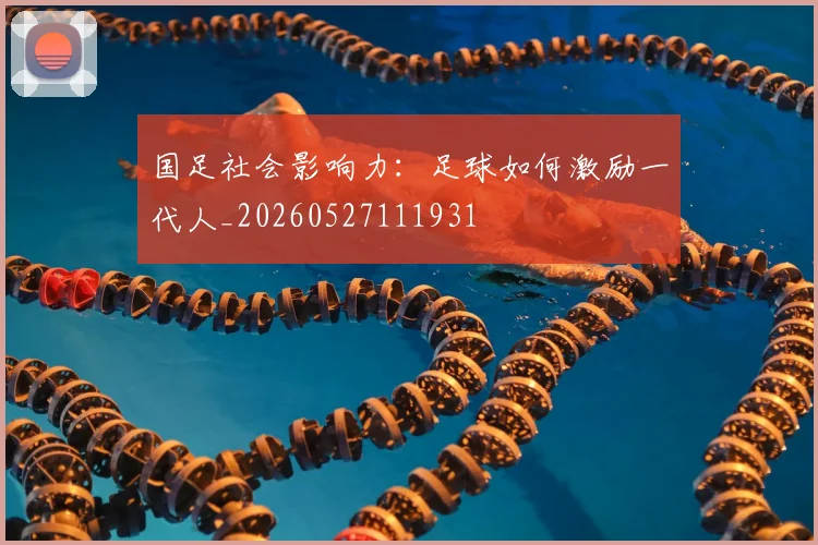 国足社会影响力：足球如何激励一代人_20260527111931