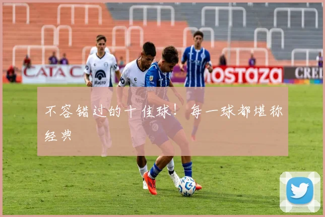 不容错过的十佳球！每一球都堪称经典