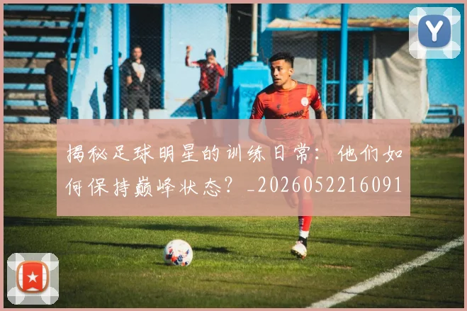 揭秘足球明星的训练日常：他们如何保持巅峰状态？_20260522160913