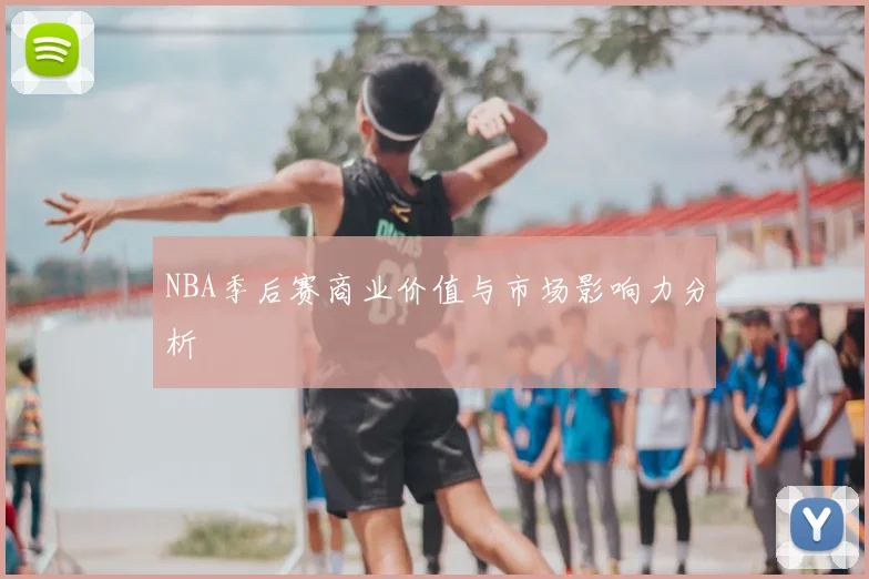 NBA季后赛商业价值与市场影响力分析