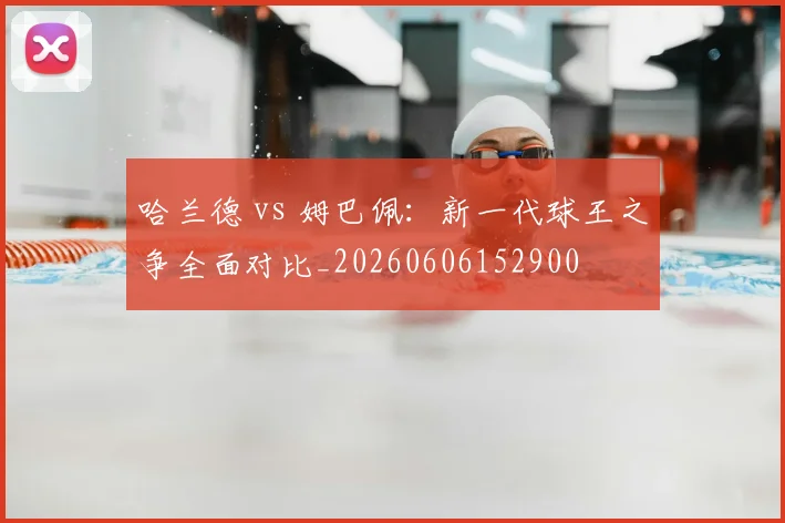 哈兰德 vs 姆巴佩：新一代球王之争全面对比_20260606152900