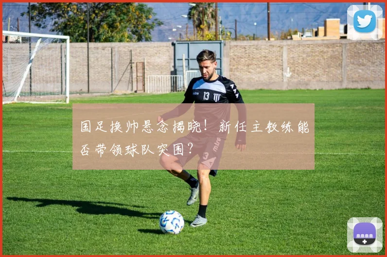 国足换帅悬念揭晓！新任主教练能否带领球队突围？