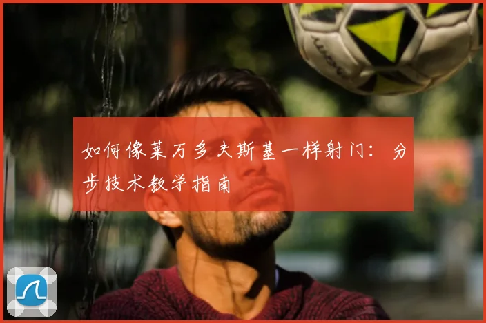 如何像莱万多夫斯基一样射门：分步技术教学指南