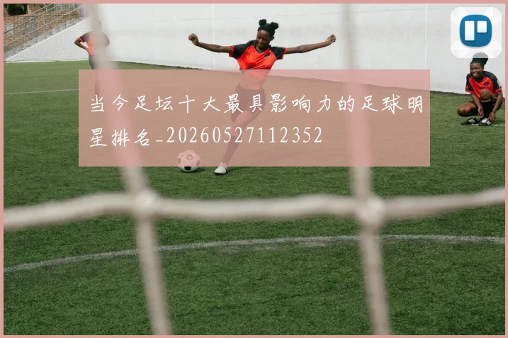 当今足坛十大最具影响力的足球明星排名_20260527112352