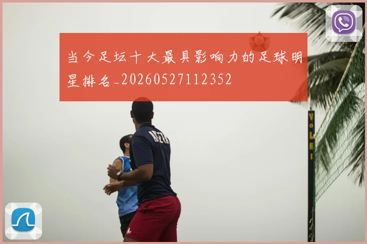 当今足坛十大最具影响力的足球明星排名_20260527112352