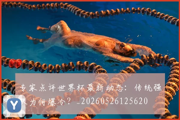 专家点评世界杯最新动态：传统强队为何爆冷？_20260526125620