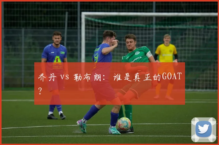 乔丹 vs 勒布朗：谁是真正的GOAT？
