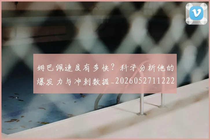 姆巴佩速度有多快？科学分析他的爆发力与冲刺数据_20260527112223