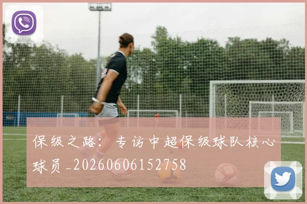 保级之路:专访中超保级球队核心球员_20260606152758