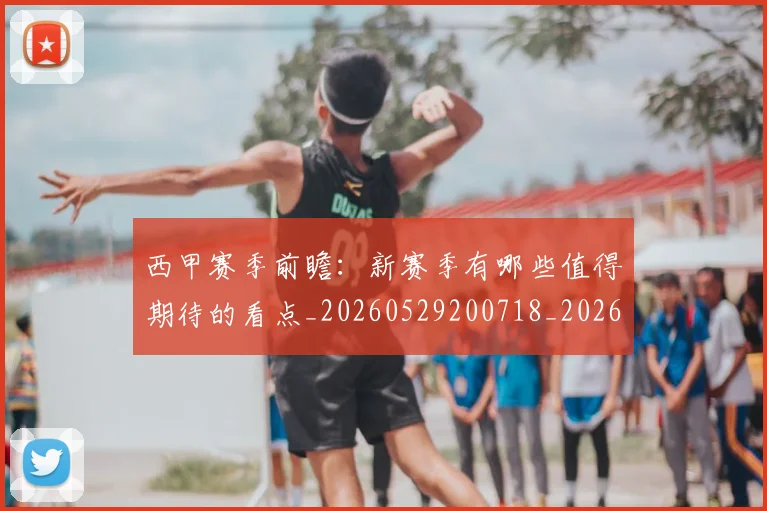 西甲赛季前瞻：新赛季有哪些值得期待的看点_20260529200718_20260703181921