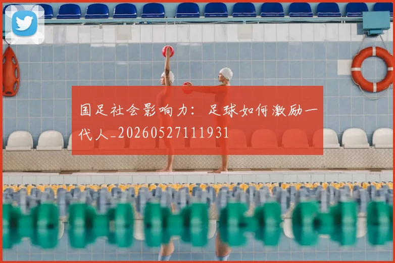 国足社会影响力：足球如何激励一代人_20260527111931