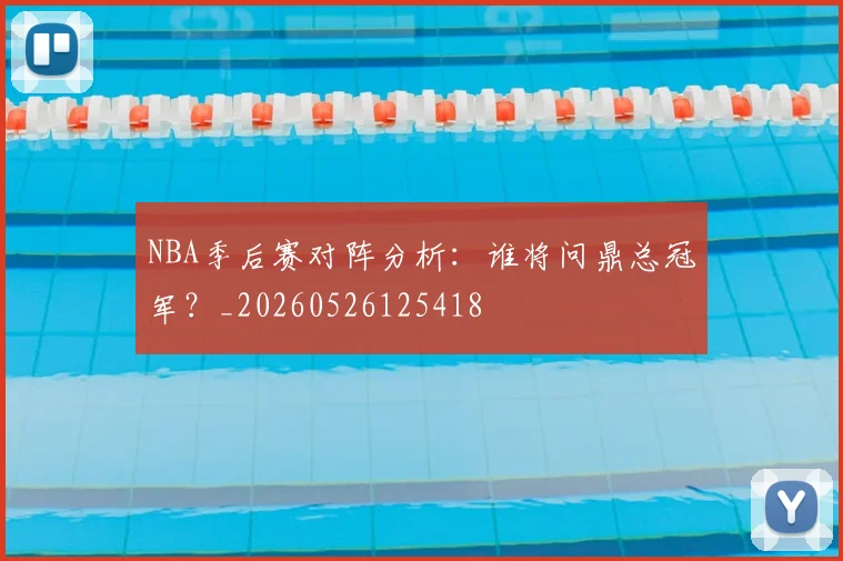 NBA季后赛对阵分析:谁将问鼎总冠军?_20260526125418