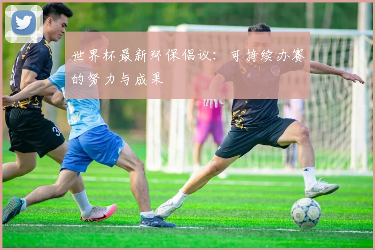 世界杯最新环保倡议：可持续办赛的努力与成果
