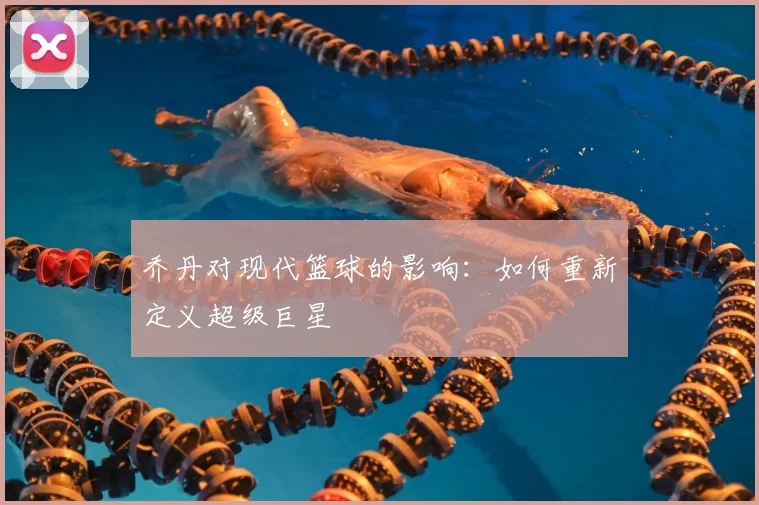 乔丹对现代篮球的影响：如何重新定义超级巨星