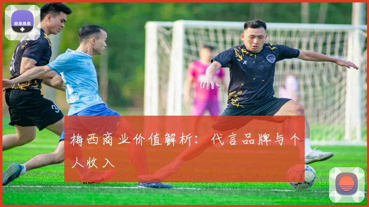 梅西商业价值解析：代言品牌与个人收入