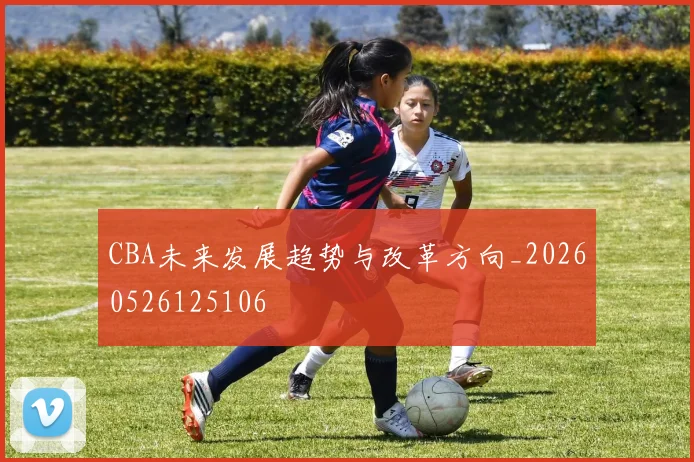 CBA未来发展趋势与改革方向_20260526125106