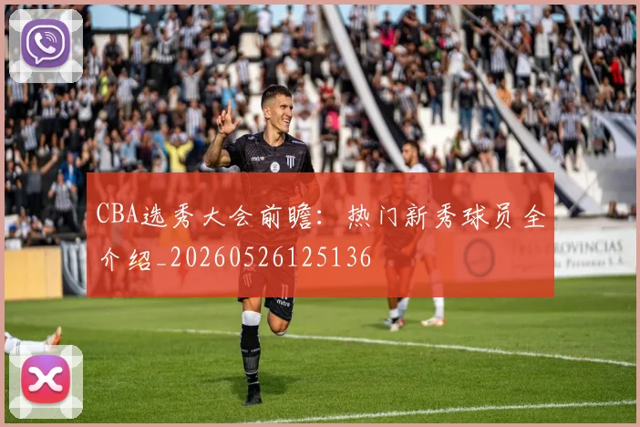 CBA选秀大会前瞻：热门新秀球员全介绍_20260526125136
