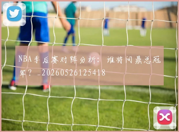 NBA季后赛对阵分析:谁将问鼎总冠军?_20260526125418