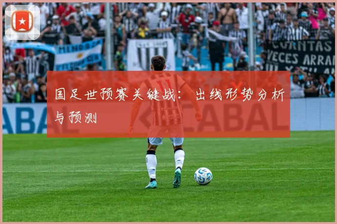 国足世预赛关键战：出线形势分析与预测