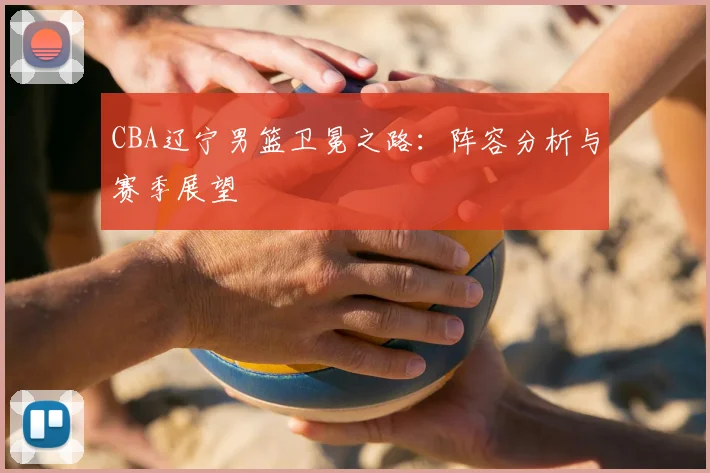 CBA辽宁男篮卫冕之路：阵容分析与赛季展望