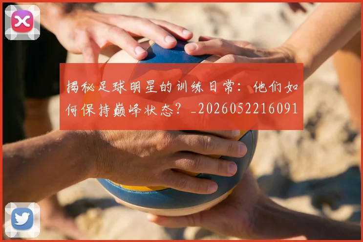 揭秘足球明星的训练日常：他们如何保持巅峰状态？_20260522160913
