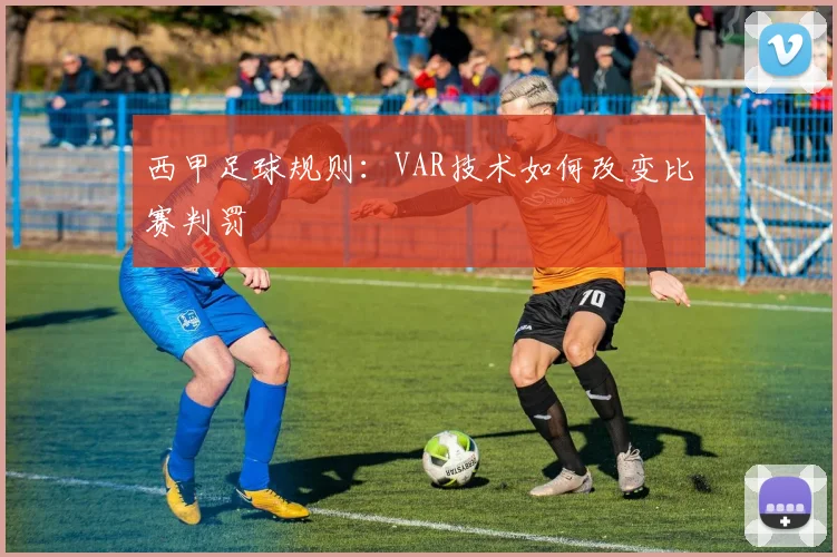 西甲足球规则:VAR技术如何改变比赛判罚