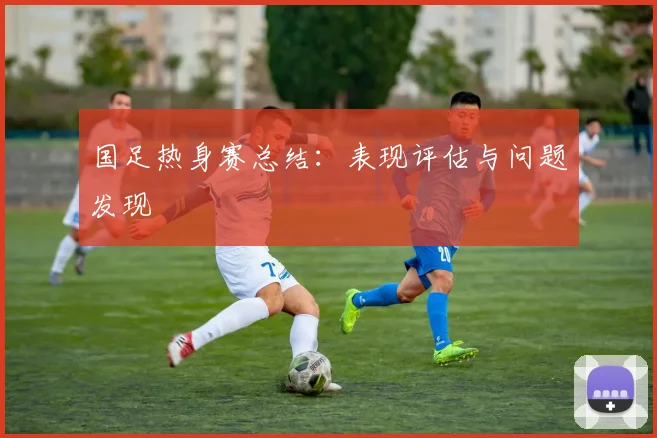 国足热身赛总结：表现评估与问题发现