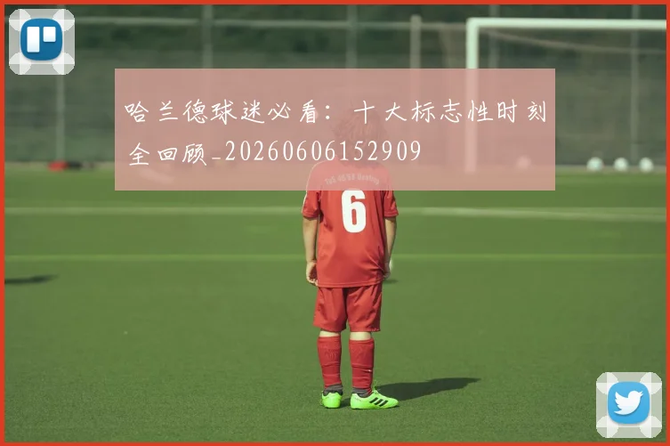 哈兰德球迷必看：十大标志性时刻全回顾_20260606152909