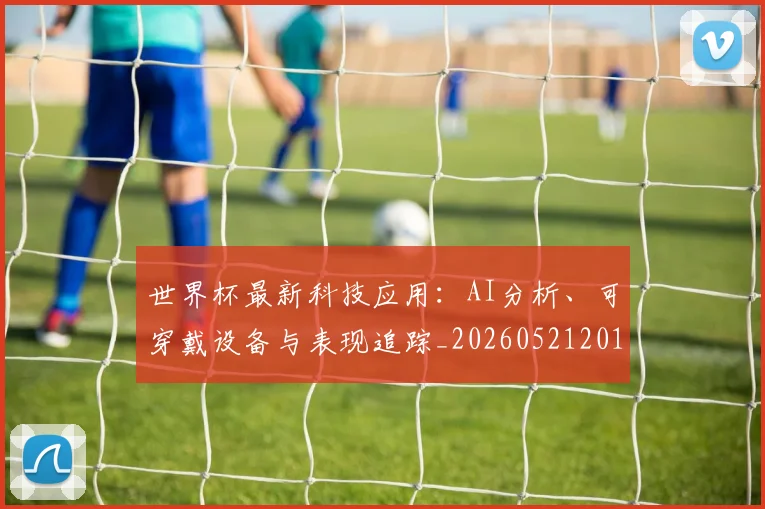 世界杯最新科技应用:AI分析、可穿戴设备与表现追踪_20260521201712