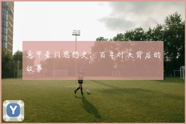 意甲豪门恩怨史：百年对决背后的故事
