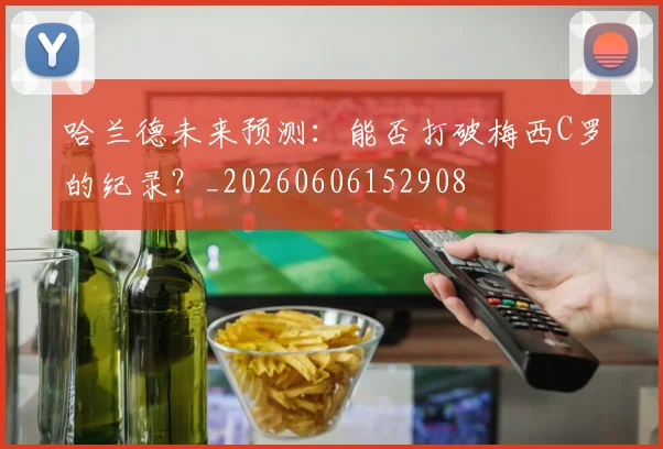 哈兰德未来预测：能否打破梅西C罗的纪录？_20260606152908