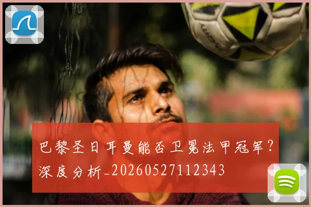 巴黎圣日耳曼能否卫冕法甲冠军？深度分析_20260527112343