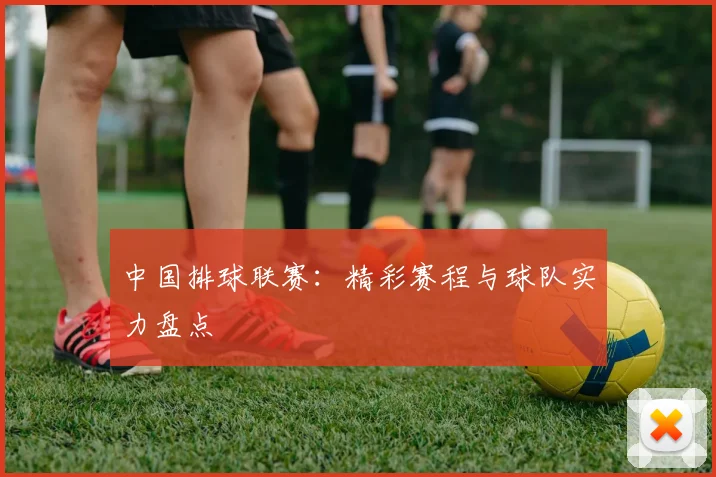 中国排球联赛：精彩赛程与球队实力盘点
