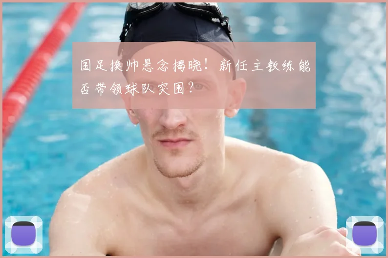 国足换帅悬念揭晓！新任主教练能否带领球队突围？