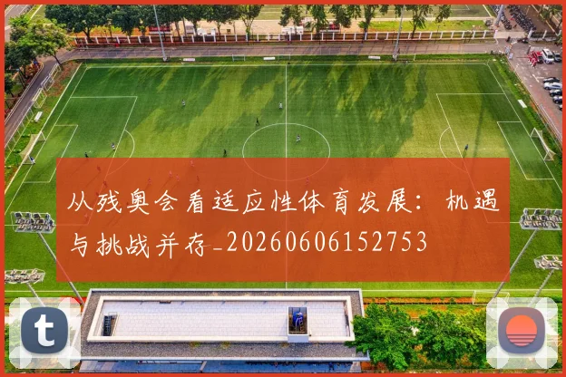 从残奥会看适应性体育发展：机遇与挑战并存_20260606152753