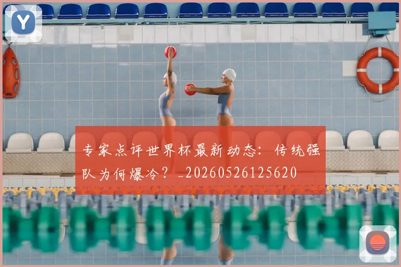 专家点评世界杯最新动态：传统强队为何爆冷？_20260526125620